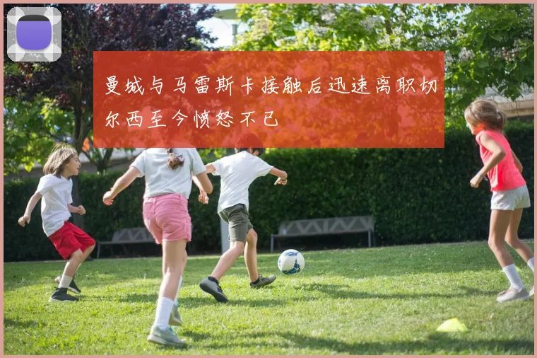 曼城与马雷斯卡接触后迅速离职切尔西至今愤怒不已