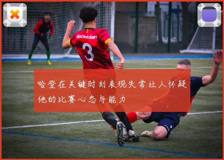 哈登在关键时刻表现失常让人怀疑他的比赛心态与能力