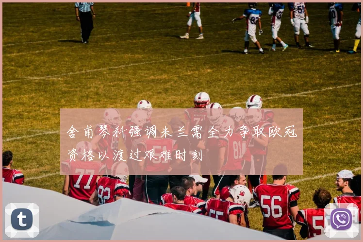 舍甫琴科强调米兰需全力争取欧冠资格以渡过艰难时刻