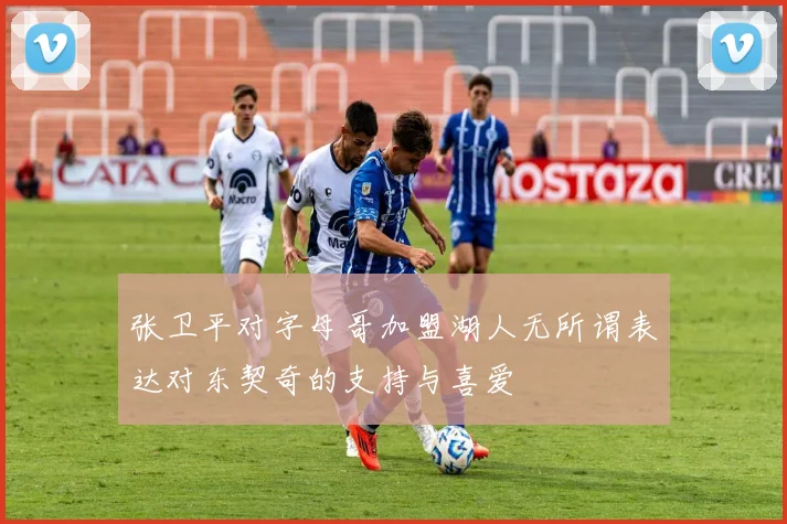 张卫平对字母哥加盟湖人无所谓表达对东契奇的支持与喜爱