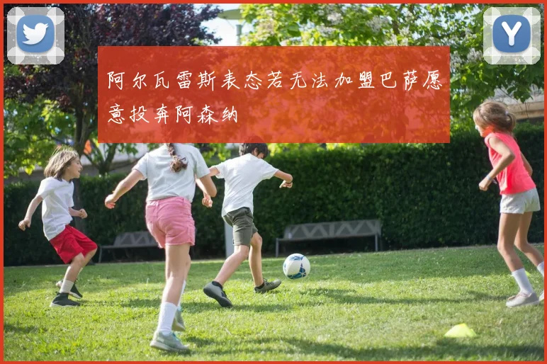 阿尔瓦雷斯表态若无法加盟巴萨愿意投奔阿森纳