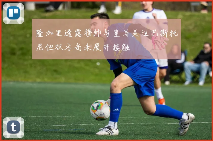 隆加里透露穆帅与皇马关注巴斯托尼但双方尚未展开接触