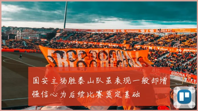 国安主场胜泰山队虽表现一般却增强信心为后续比赛奠定基础