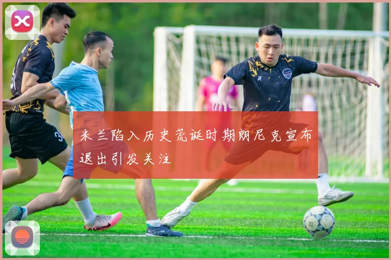 米兰陷入历史荒诞时期朗尼克宣布退出引发关注