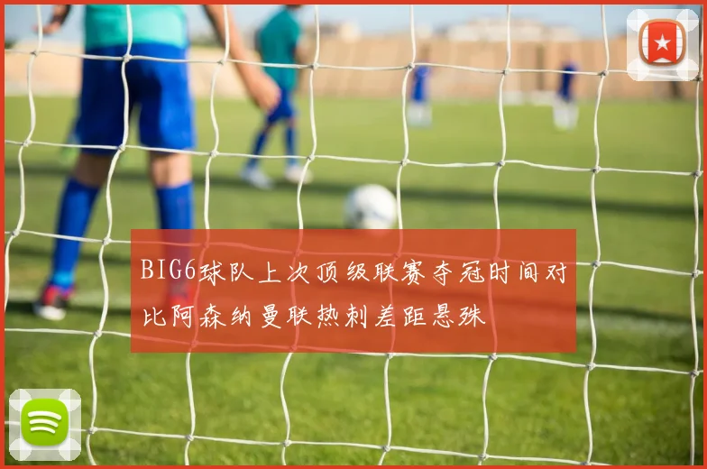 BIG6球队上次顶级联赛夺冠时间对比阿森纳曼联热刺差距悬殊