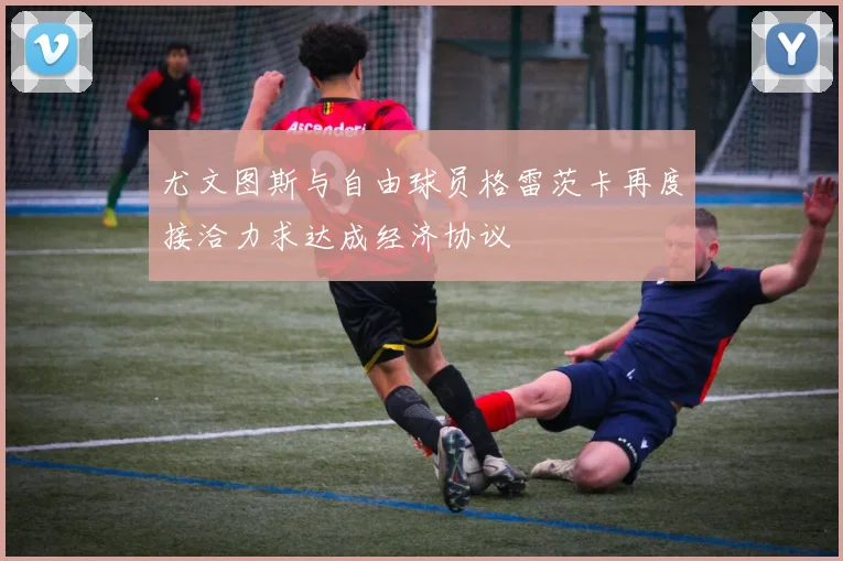 尤文图斯与自由球员格雷茨卡再度接洽力求达成经济协议