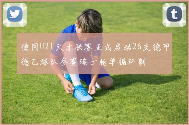 德国U21天才联赛正式启动26支德甲德乙球队参赛瑞士轮单循环制