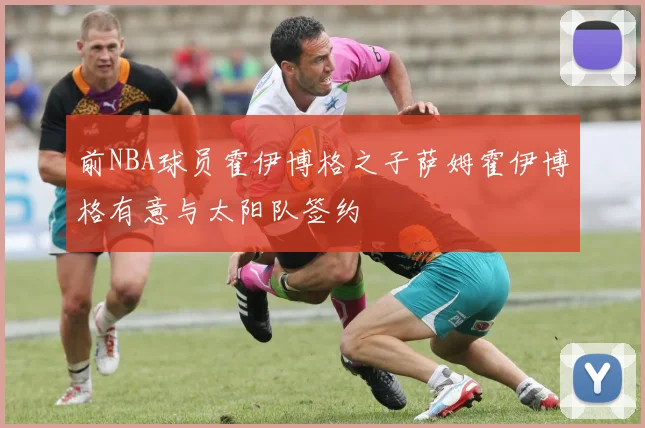 前NBA球员霍伊博格之子萨姆霍伊博格有意与太阳队签约