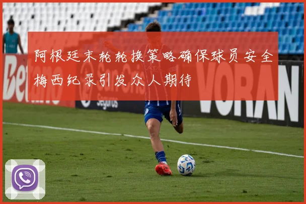 阿根廷末轮轮换策略确保球员安全梅西纪录引发众人期待