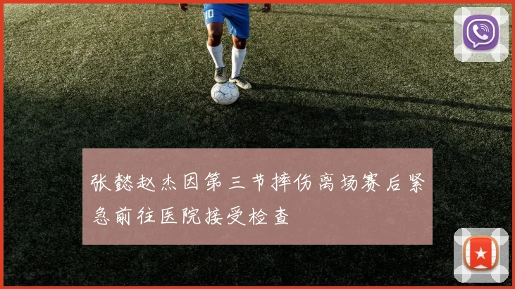 张懿赵杰因第三节摔伤离场赛后紧急前往医院接受检查