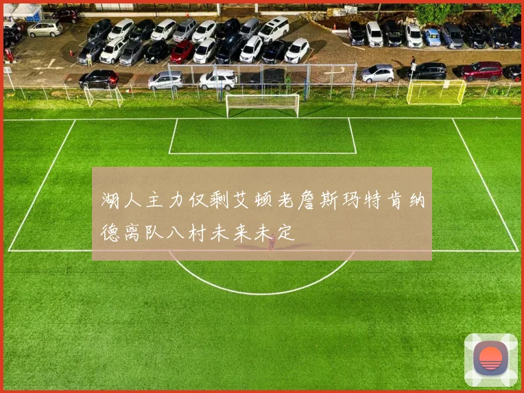 湖人主力仅剩艾顿老詹斯玛特肯纳德离队八村未来未定