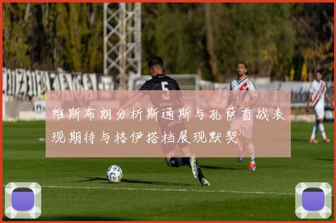维斯布朗分析斯通斯与孔萨首战表现期待与格伊搭档展现默契