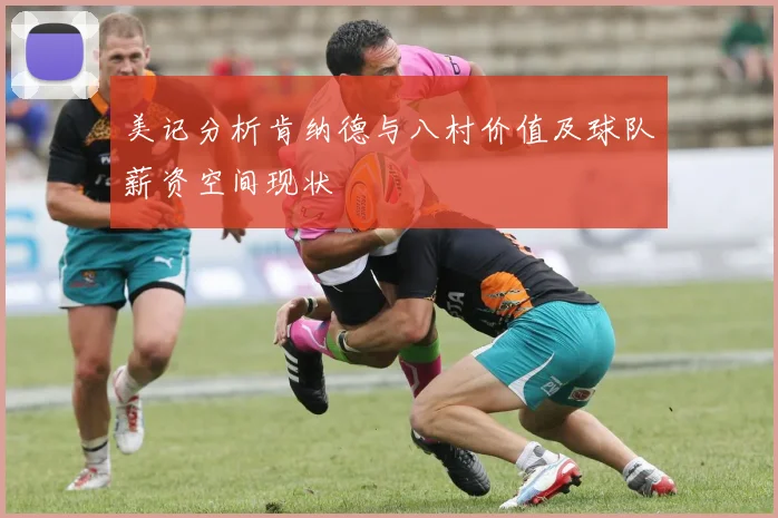 美记分析肯纳德与八村价值及球队薪资空间现状