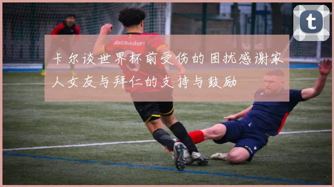 卡尔谈世界杯前受伤的困扰感谢家人女友与拜仁的支持与鼓励