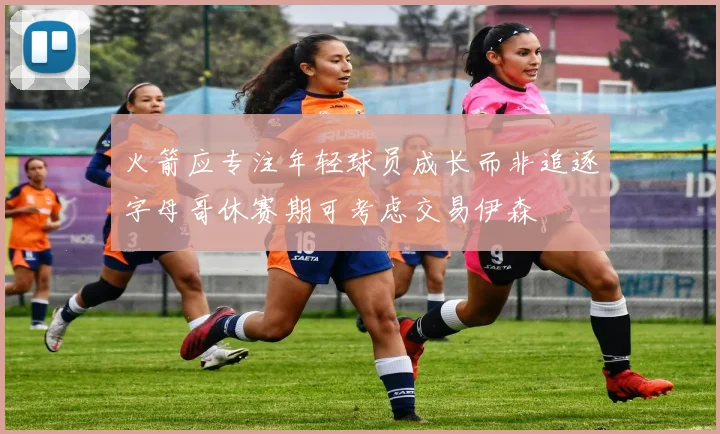 火箭应专注年轻球员成长而非追逐字母哥休赛期可考虑交易伊森