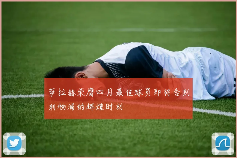 萨拉赫荣膺四月最佳球员即将告别利物浦的辉煌时刻