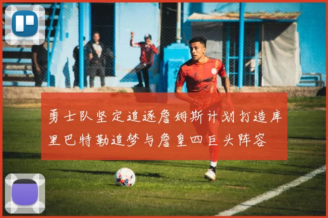 勇士队坚定追逐詹姆斯计划打造库里巴特勒追梦与詹皇四巨头阵容