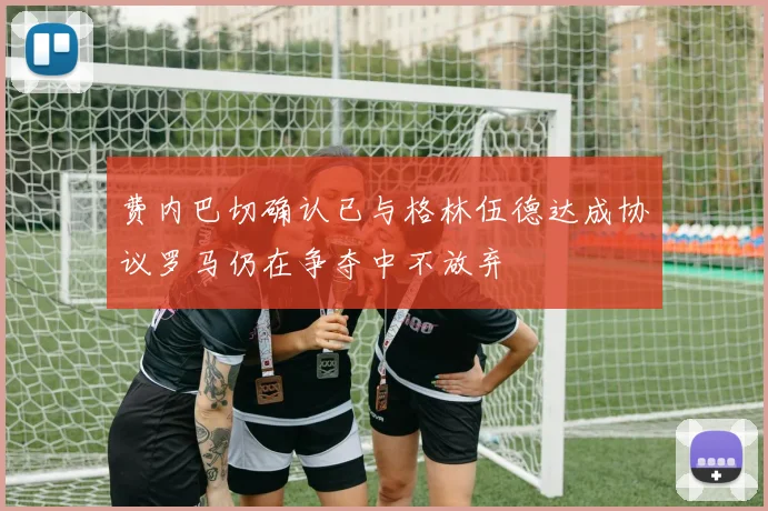 费内巴切确认已与格林伍德达成协议罗马仍在争夺中不放弃