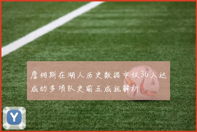 詹姆斯在湖人历史数据中仅36人达成的多项队史前五成就解析
