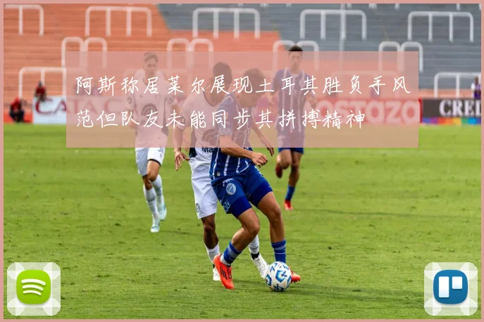 阿斯称居莱尔展现土耳其胜负手风范但队友未能同步其拼搏精神
