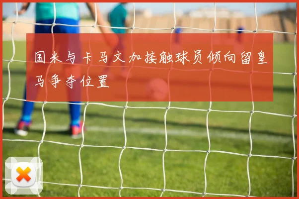 国米与卡马文加接触球员倾向留皇马争夺位置