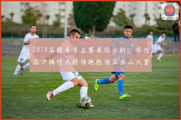 2018届新秀季后赛表现分析：布伦森沙梅特大桥领跑胜场亚历山大紧随其后
