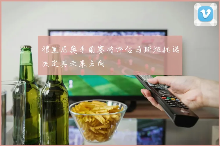 穆里尼奥季前赛将评估马斯坦托诺决定其未来去向