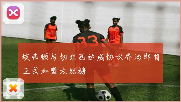 埃弗顿与切尔西达成协议乔治即将正式加盟太妃糖