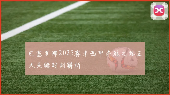 巴塞罗那2025赛季西甲夺冠之路五大关键时刻解析