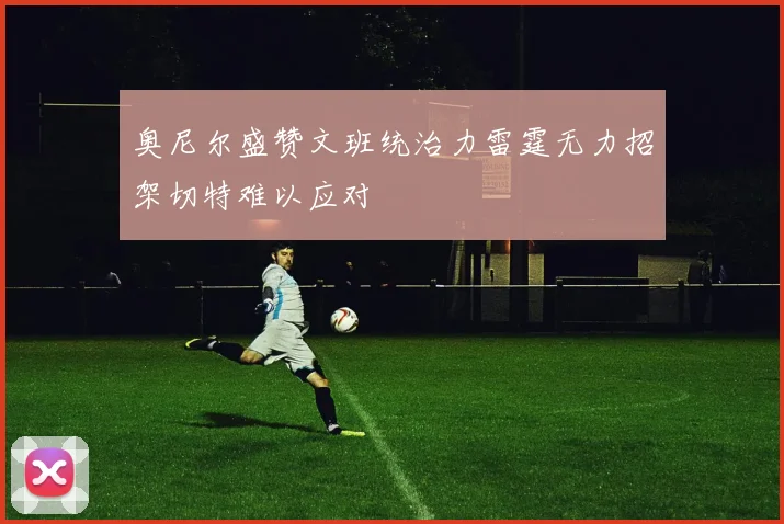 奥尼尔盛赞文班统治力雷霆无力招架切特难以应对