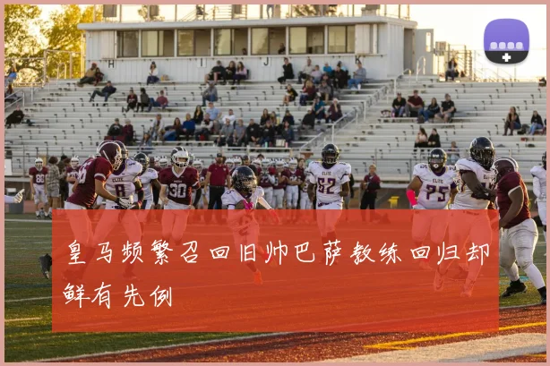 皇马频繁召回旧帅巴萨教练回归却鲜有先例